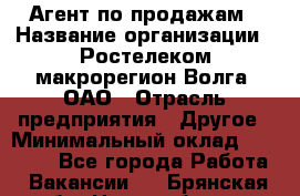 Агент по продажам › Название организации ­ Ростелеком макрорегион Волга, ОАО › Отрасль предприятия ­ Другое › Минимальный оклад ­ 25 000 - Все города Работа » Вакансии   . Брянская обл.,Новозыбков г.